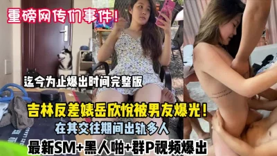 吉林反差婊岳欣悦最新Sm群P视频完整版（狠货高科技看简阶）